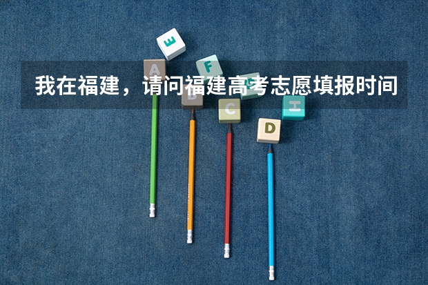 我在福建，请问福建高考志愿填报时间是什么时候？