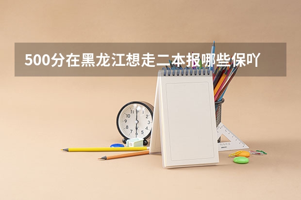 500分在黑龙江想走二本报哪些保吖？