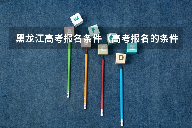黑龙江高考报名条件（高考报名的条件？）
