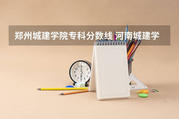 郑州城建学院专科分数线 河南城建学院二本专业分数线