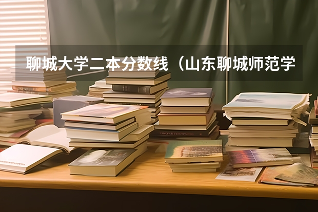 聊城大学二本分数线（山东聊城师范学院录取分数线）