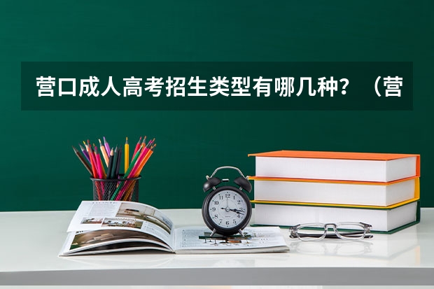 营口成人高考招生类型有哪几种？（营口理工学院成人高考报名入口？）