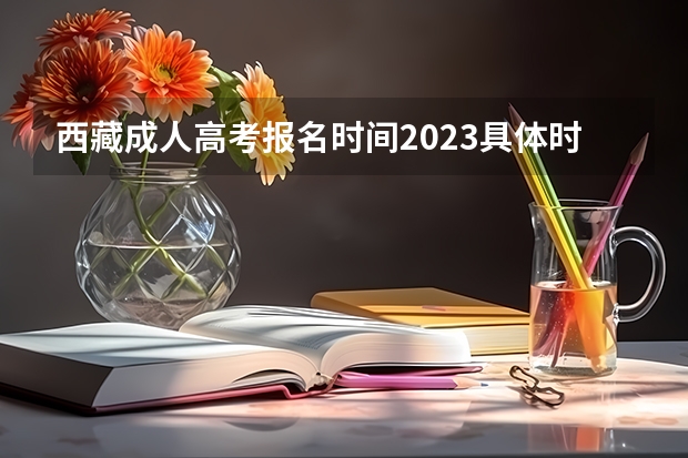西藏成人高考报名时间2023具体时间？（西藏2023年成人高考报名条件及收费标准？）