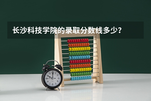 长沙科技学院的录取分数线多少？