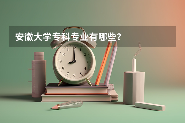 安徽大学专科专业有哪些？
