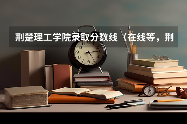 荆楚理工学院录取分数线（在线等，荆楚理工分数线）