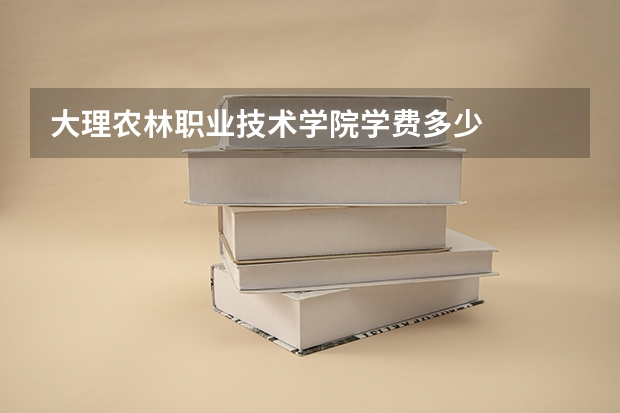 大理农林职业技术学院学费多少
