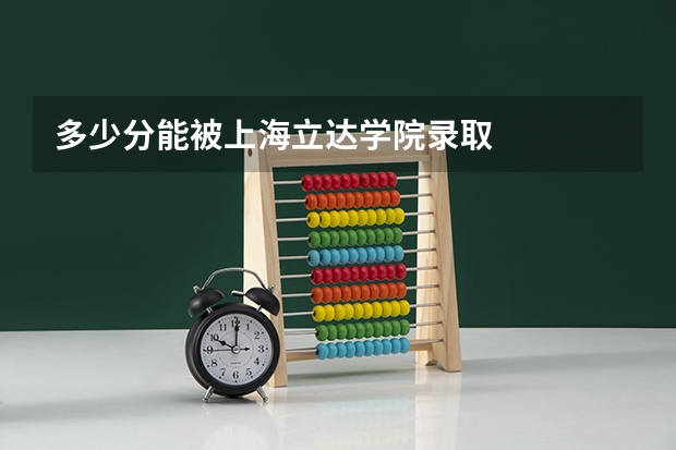 多少分能被上海立达学院录取