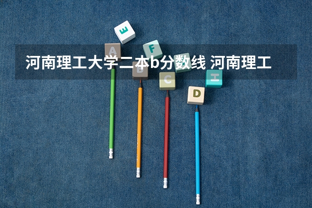 河南理工大学二本b分数线 河南理工大学分数线