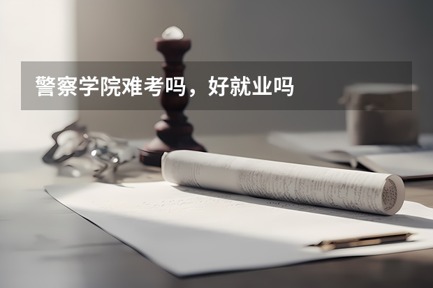 警察学院难考吗，好就业吗