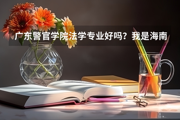 广东警官学院法学专业好吗？我是海南省理科考生，今年582分，报这学校有希望吗？望高人指点下小女子！