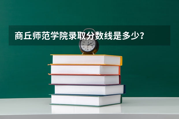 商丘师范学院录取分数线是多少？