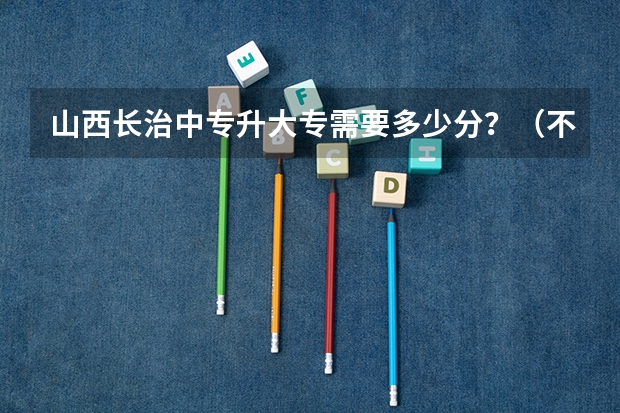 山西长治中专升大专需要多少分？（不是一个学校）