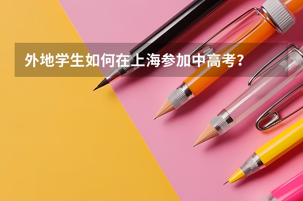 外地学生如何在上海参加中高考？