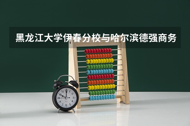 黑龙江大学伊春分校与哈尔滨德强商务学院 这两个学校哪个好？细仔的评论一下！谢谢大家