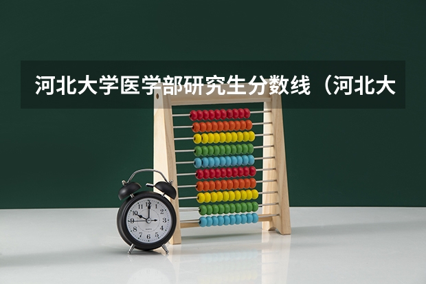 河北大学医学部研究生分数线（河北大学医学部研究生宿舍条件河北大学医学部分数线）