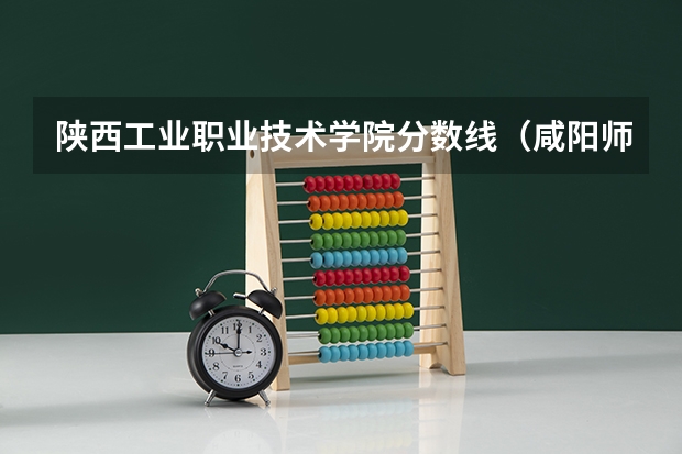 陕西工业职业技术学院分数线（咸阳师范大专分数线）