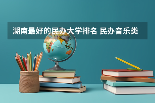 湖南最好的民办大学排名 民办音乐类大学排名