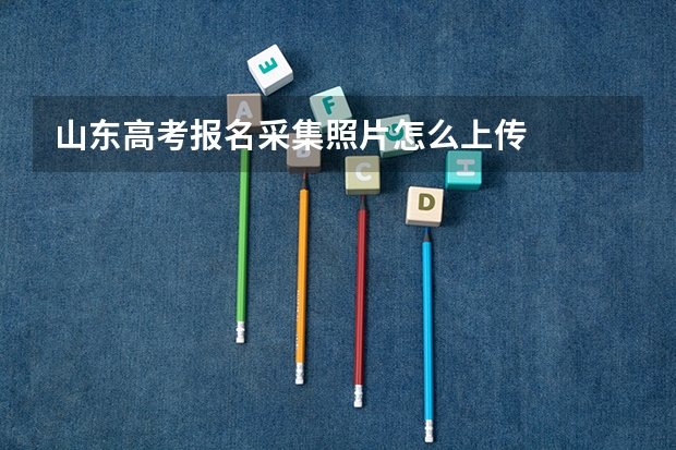 山东高考报名采集照片怎么上传