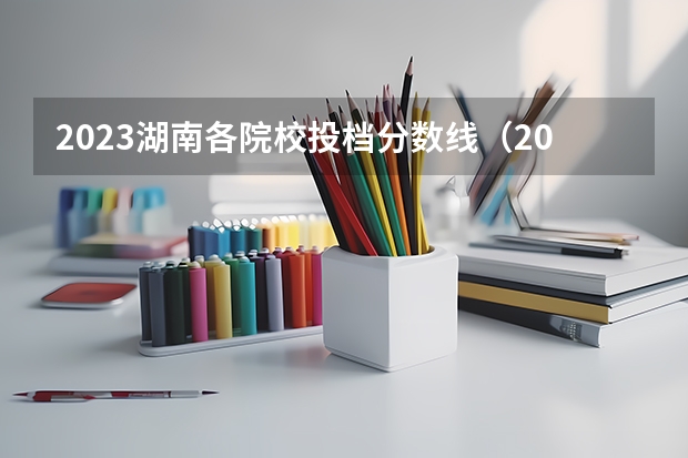 2023湖南各院校投档分数线（2023湖南本科院校排名及最低录取分数线位次）