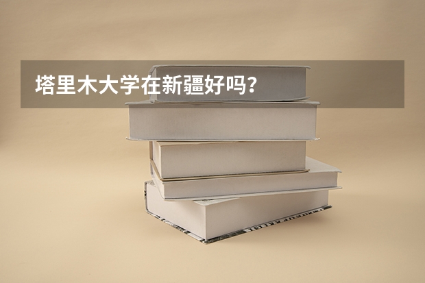 塔里木大学在新疆好吗？