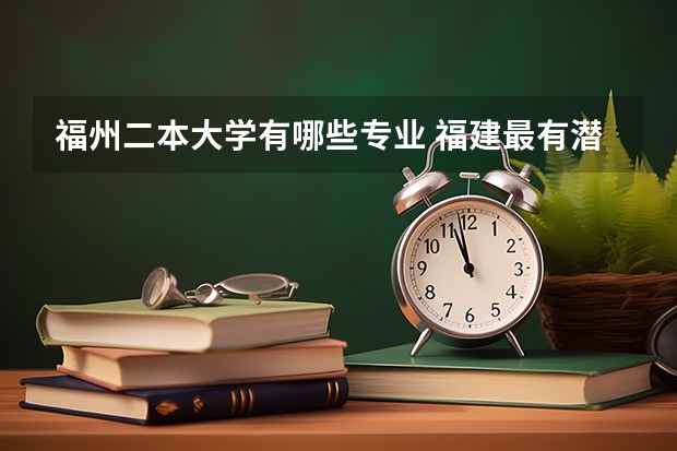 福州二本大学有哪些专业 福建最有潜力的二本大学-福建最值得上的二本大学