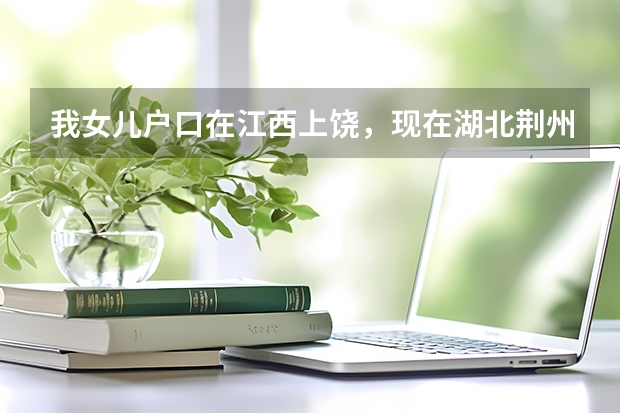 我女儿户口在江西上饶,现在湖北荆州上学能在荆州参加中考和高考吗?