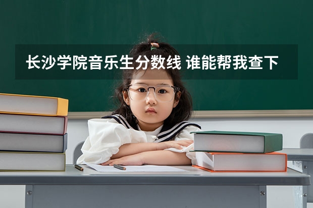 长沙学院音乐生分数线 谁能帮我查下往年长沙学院的艺考美术录取分数线？