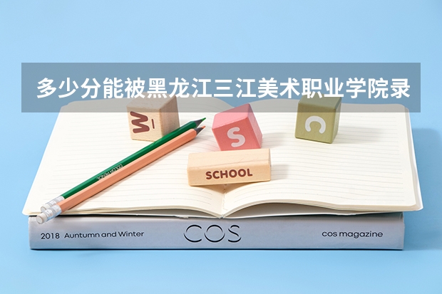 多少分能被黑龙江三江美术职业学院录取