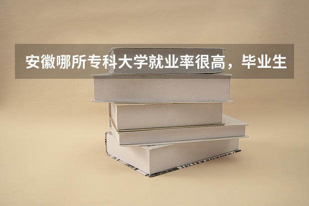 安徽哪所专科大学就业率很高，毕业生90%是公务员？ 安徽合肥专科学校排名及分数线