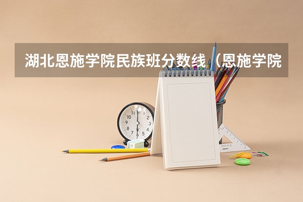 湖北恩施学院民族班分数线（恩施学院分数线）