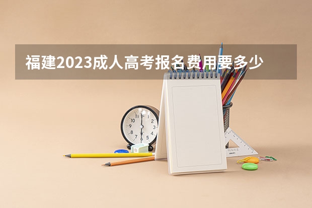 福建2023成人高考报名费用要多少钱？