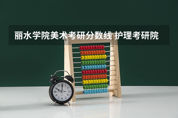 丽水学院美术考研分数线 护理考研院校分析｜丽水学院考研解析！考上就拿全额奖学金，每年保底14000元！你不爱？
