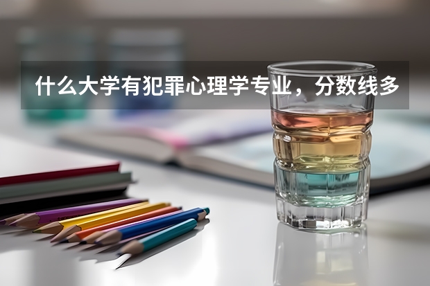 什么大学有犯罪心理学专业，分数线多少？