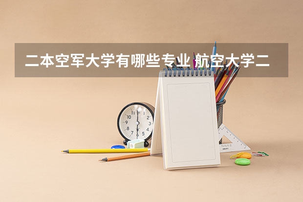 二本空军大学有哪些专业 航空大学二本学校有哪些?