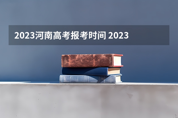 2023河南高考报考时间 2023河南志愿填报时间一览表