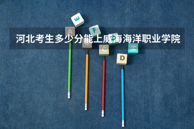 河北考生多少分能上威海海洋职业学院