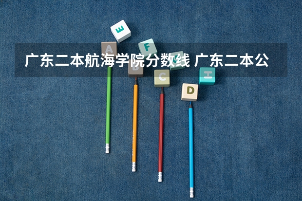 广东二本航海学院分数线 广东二本公办学校分数线