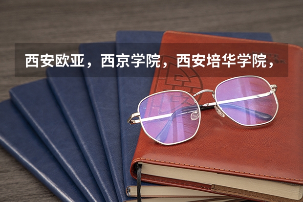 西安欧亚，西京学院，西安培华学院，哪个好？不要说都一样。