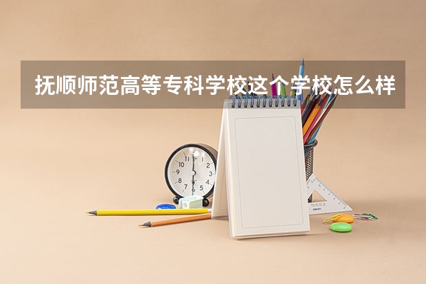 抚顺师范高等专科学校这个学校怎么样啊 我要详细地公正的客观的答案