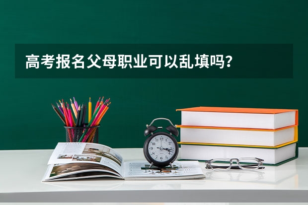 高考报名父母职业可以乱填吗？
