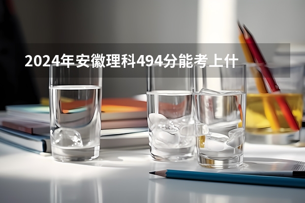 2024年安徽理科494分能考上什么大学？
