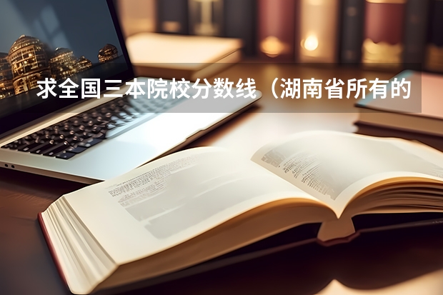 求全国三本院校分数线(湖南省所有的三本院校)