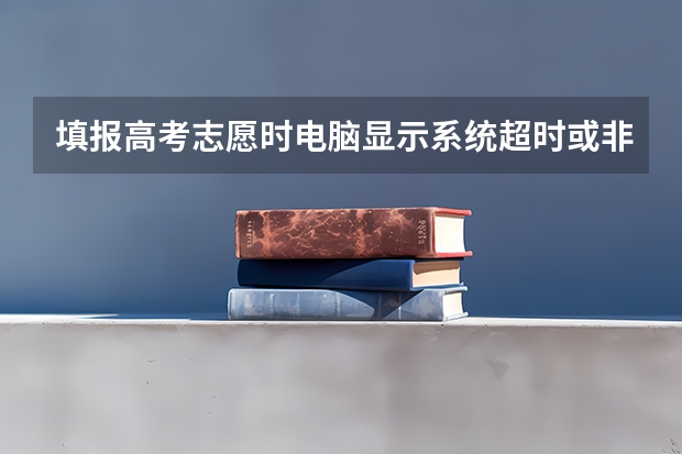 填报高考志愿时电脑显示系统超时或非法进入，请重新登录是怎么回事？