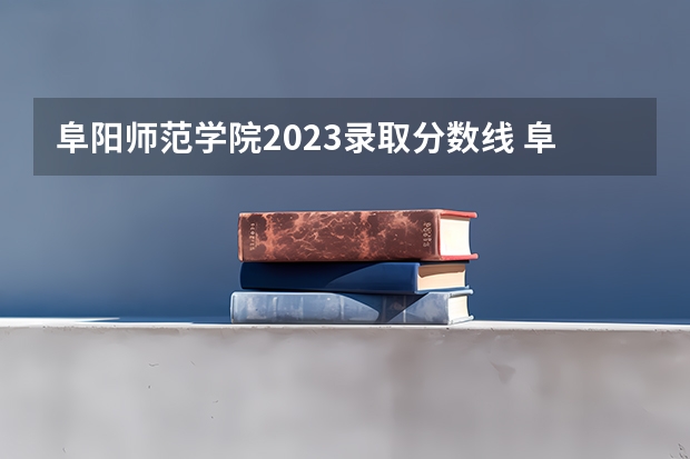 阜阳师范学院2023录取分数线 阜阳理工大学录取分数线