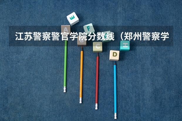 江苏警察警官学院分数线（郑州警察学院专科分数线）