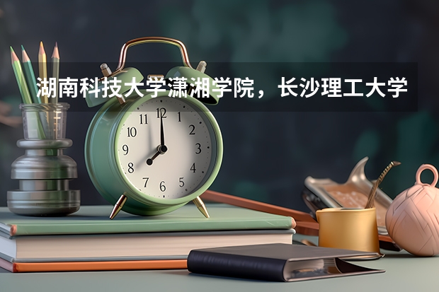 湖南科技大学潇湘学院,长沙理工大学城南学院,湘潭大学兴湘学院哪个好点?