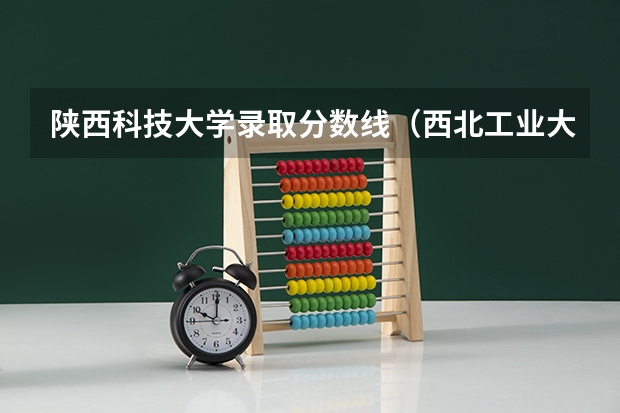陕西科技大学录取分数线（西北工业大学新疆录取分数线）