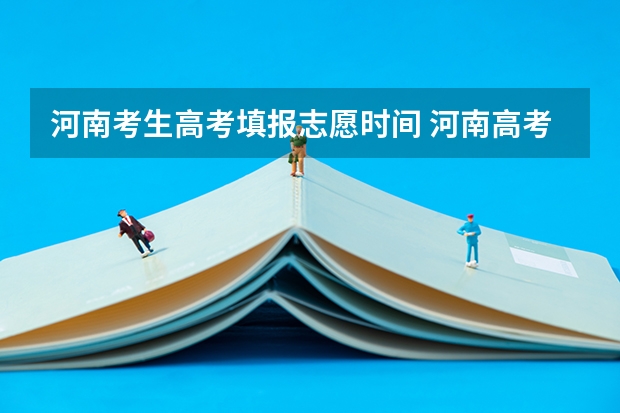河南考生高考填报志愿时间 河南高考填报志愿时间2023