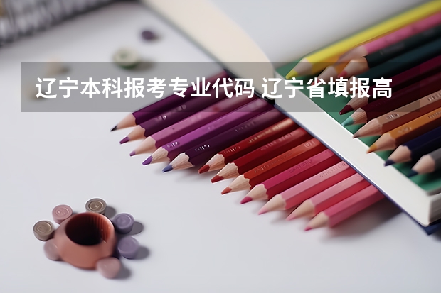 辽宁本科报考专业代码 辽宁省填报高考志愿时用的院校代码与专业代码应该分别是几位？